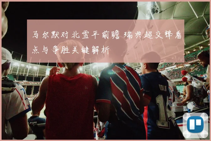 马尔默对北雪平前瞻 瑞典超交锋看点与争胜关键解析