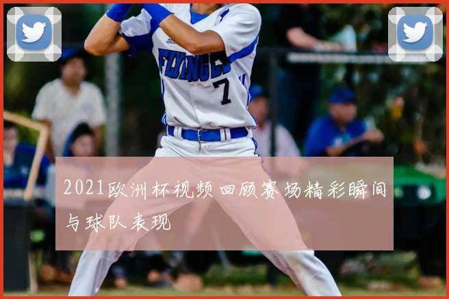 2021欧洲杯视频回顾赛场精彩瞬间与球队表现