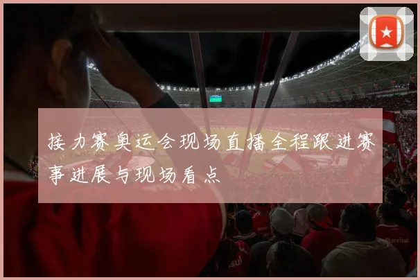 接力赛奥运会现场直播全程跟进赛事进展与现场看点