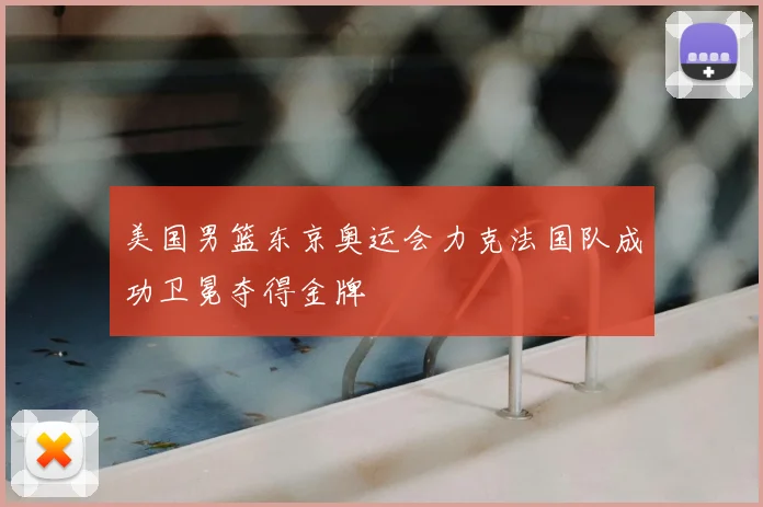 美国男篮东京奥运会力克法国队成功卫冕夺得金牌