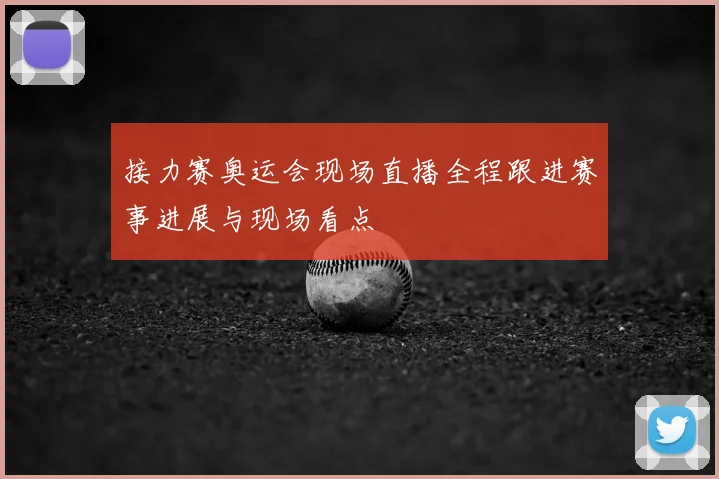 接力赛奥运会现场直播全程跟进赛事进展与现场看点