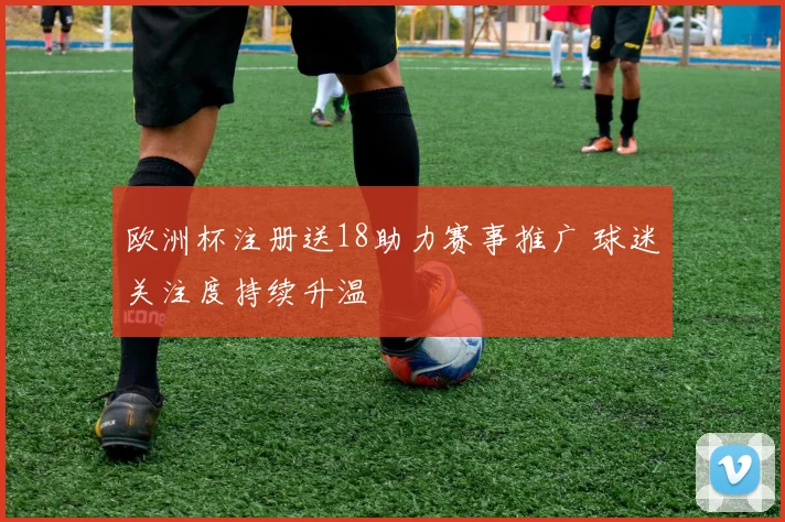 欧洲杯注册送18助力赛事推广 球迷关注度持续升温