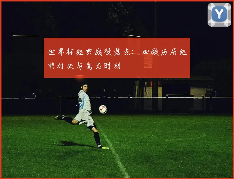 世界杯经典战役盘点:回顾历届经典对决与高光时刻