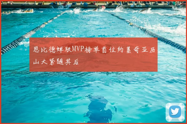 恩比德蝉联MVP榜单首位约基奇亚历山大紧随其后