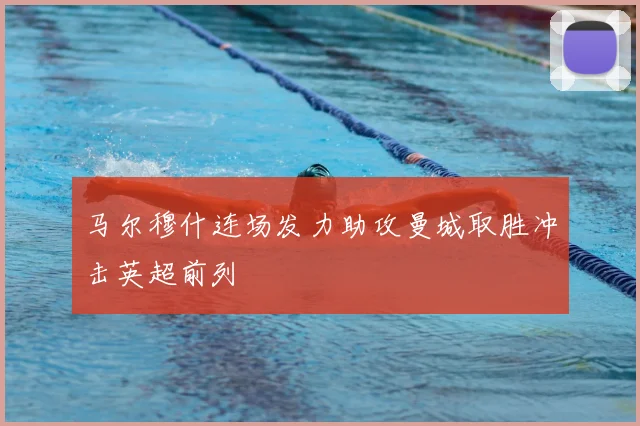 马尔穆什连场发力助攻曼城取胜冲击英超前列